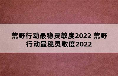 荒野行动最稳灵敏度2022 荒野行动最稳灵敏度2022